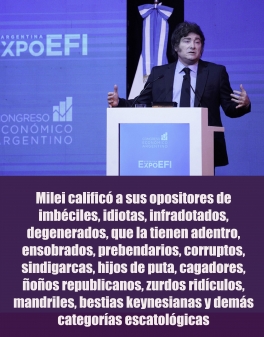Milei calificó a sus opositores de imbéciles, idiotas, infradotados, degenerados, que la tienen adentro, ensobrados, prebendarios, corruptos, sindigarcas, hijos de puta, cagadores, ñoños republicanos, zurdos ridículos, mandriles, bestias keynesianas y demás categorías escatológicas Milei calificó a sus opositores de imbéciles, idiotas, infradotados, degenerados, que la tienen adentro, ensobrados, prebendarios, corruptos, sindigarcas, hijos de puta, cagadores, ñoños republicanos, zurdos ridículos, mandriles, bestias keynesianas y demás categorías escatológicas