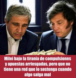 Milei bajo la tiranía de compulsiones y apuestas arriesgadas, pero que no tiene una red que lo sostenga cuando algo salga mal Milei bajo la tiranía de compulsiones y apuestas arriesgadas, pero que no tiene una red que lo sostenga cuando algo salga mal