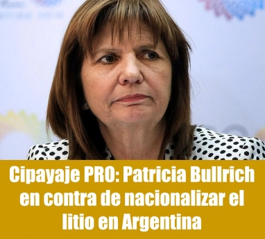 Cipayaje PRO: Patricia Bullrich en contra de nacionalizar el litio en Argentina